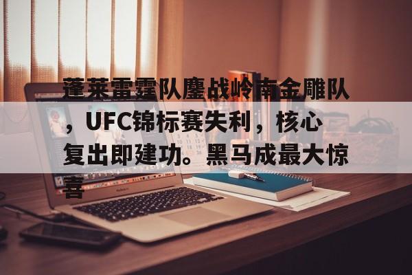 蓬莱雷霆队鏖战岭南金雕队,UFC锦标赛失利,核心复出即建功。黑马成最大惊喜的简单介绍 蓬莱雷霆队鏖战岭南金雕队,UFC锦标赛失利,核心复出即建功。黑马成最大惊喜的简单介绍