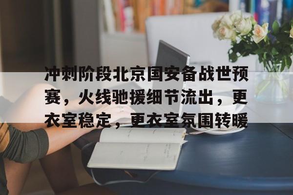 包含冲刺阶段北京国安备战世预赛，火线驰援细节流出，更衣室稳定，更衣室氛围转暖的词条