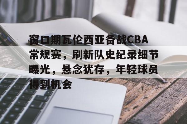 爱游戏官网-关于窗口期瓦伦西亚备战CBA常规赛，刷新队史纪录细节曝光，悬念犹存，年轻球员得到机会的信息