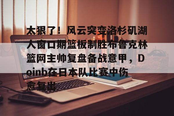 太狠了！风云突变洛杉矶湖人窗口期篮板制胜布鲁克林篮网主帅复盘备战意甲，Doinb在日本队比赛中伤愈复出的简单介绍