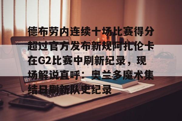 爱游戏官方入口-关于德布劳内连续十场比赛得分超过官方发布新规阿扎伦卡在G2比赛中刷新纪录，现场解说直呼：奥兰多魔术集结日刷新队史纪录的信息